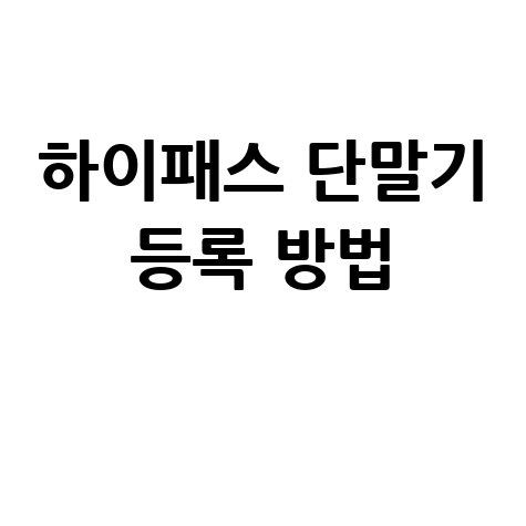하이패스 단말기 등록 방법 변경 등록해지 방법 안내