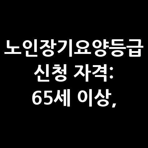 노인장기요양등급 신청 자격조건 알아보기