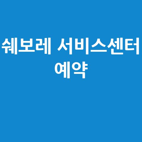 쉐보레 서비스센터 예약 방법과 비용 안내