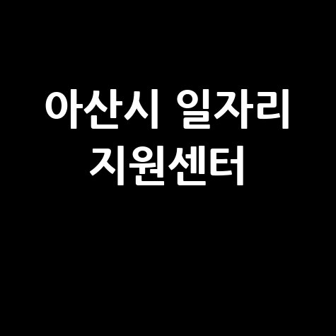 아산시 일자리 지원센터 취업 정보와 지원 방법