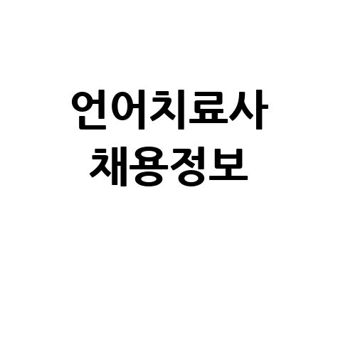 언어치료사 채용정보 최신 공고 및 자격조건 안내