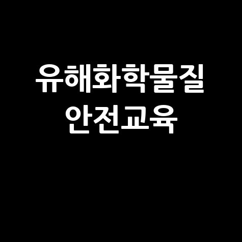 유해화학물질 안전교육 필수 내용과 실습 방법