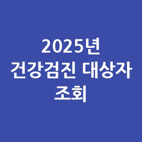 2025년 건강검진 대상자 조회: 내년 검진 대상 확인 방법