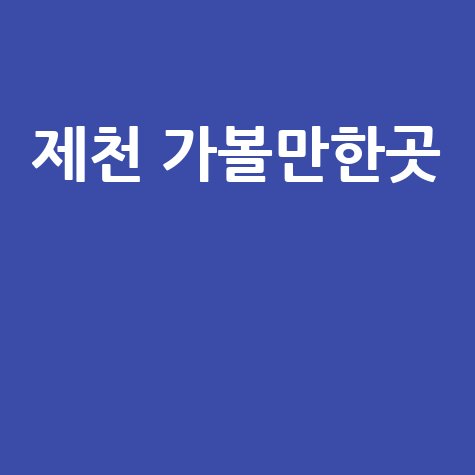 제천 가볼만한곳 완벽 정복하는 방법