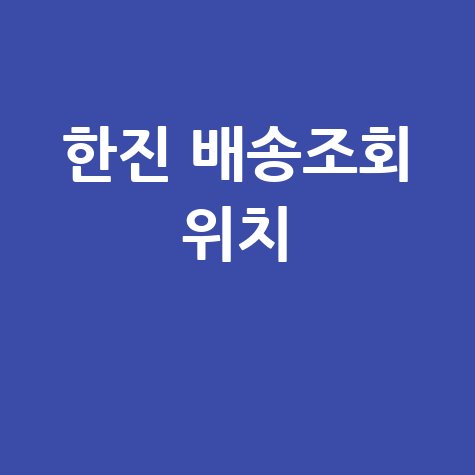 한진 배송조회 위치, 실시간 택배 추적 방법은?