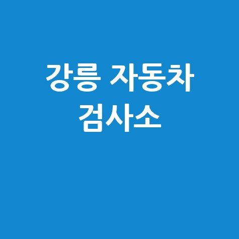 강릉시 자동차 검사소: 전화번호, 위치, 주소, 예약 총정리!