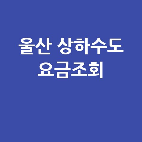 울산 상하수도 요금조회 간편하게 하는 방법