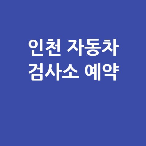 인천 자동차 검사소: 전화번호, 위치, 주소, 예약 총정리!