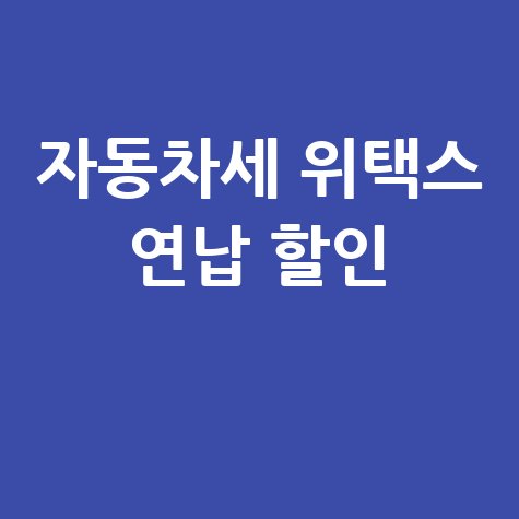 자동차세 납부조회, 위택스, 기간, 연납 할인 혜택까지!
