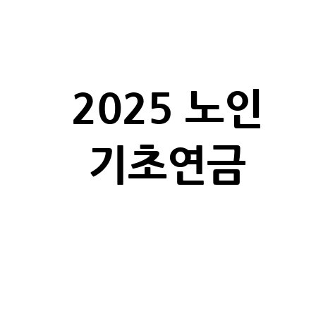 노인 기초연금: 2025년 자격, 금액, 대상, 조건 완벽 정리