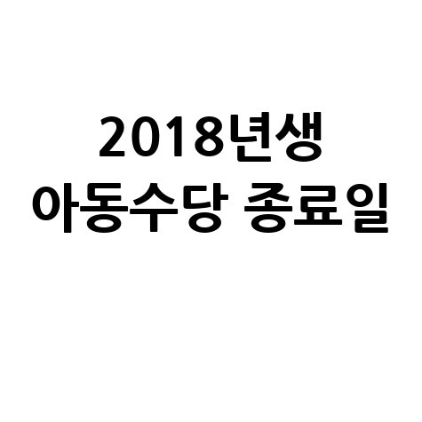 2018년생 아동수당 지급 종료일 안내