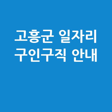 고흥군청 공공근로 신청방법 및 노인 중장년 일자리 구인구직 안내