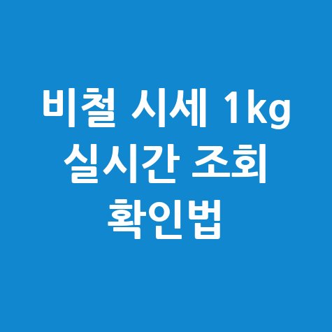 비철 시세 조회 방법: 1kg 가격 실시간 확인 꿀팁