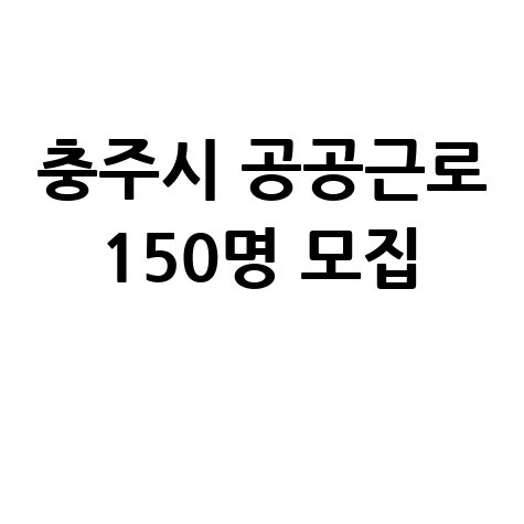 충주시 3단계 공공근로 150명 모집 안내